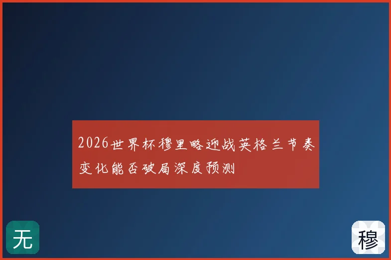 2026世界杯穆里略迎战英格兰节奏变化能否破局深度预测