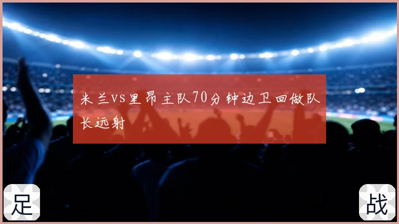 米兰vs里昂主队70分钟边卫回做队长远射